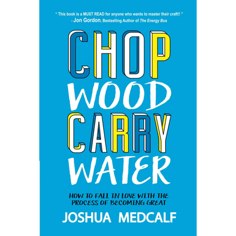 Chop Wood Carry Water: How to Fall in Love with the Process of Becoming Great
