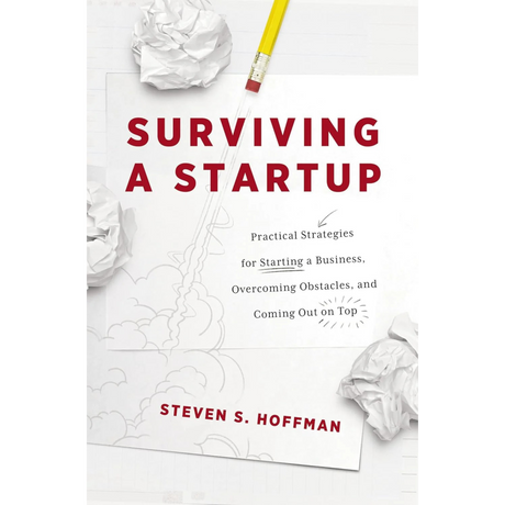 Surviving a Startup: Practical Strategies for Starting a Business, Overcoming Obstacles, and Coming Out on Top