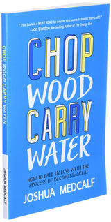 Chop Wood Carry Water: How to Fall in Love with the Process of Becoming Great