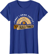 First I Drink Coffee Then I Build Things - Woodworking T-Shirt