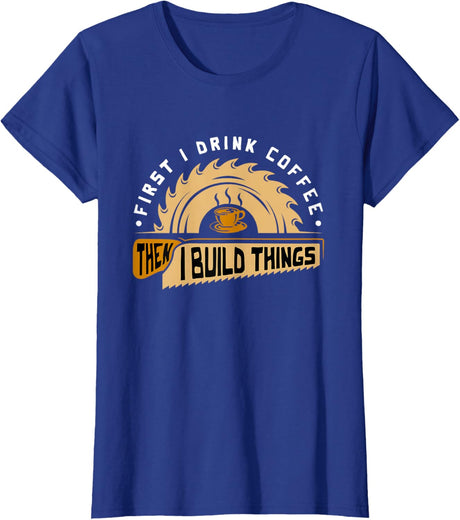 First I Drink Coffee Then I Build Things - Woodworking T-Shirt