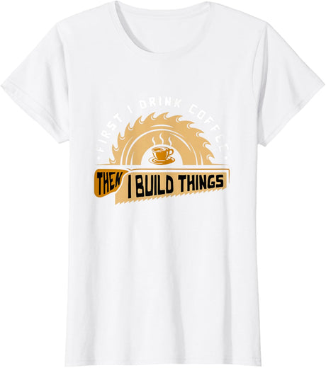 First I Drink Coffee Then I Build Things - Woodworking T-Shirt