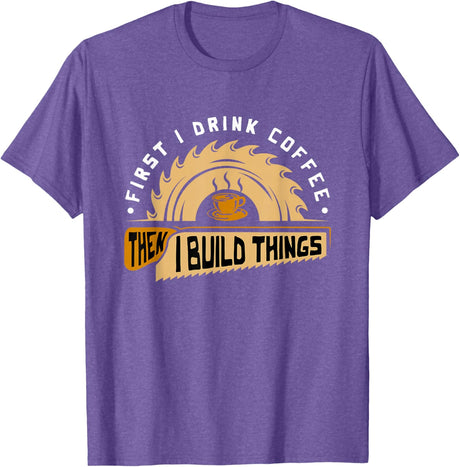 First I Drink Coffee Then I Build Things - Woodworking T-Shirt