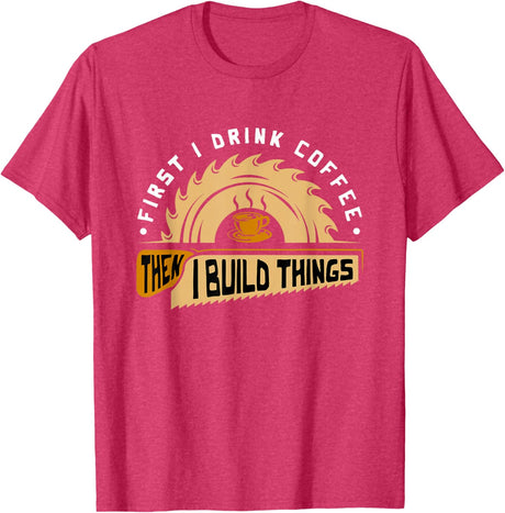 First I Drink Coffee Then I Build Things - Woodworking T-Shirt