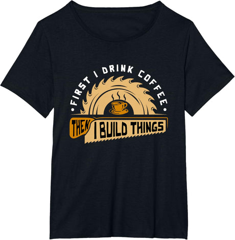 First I Drink Coffee Then I Build Things - Woodworking T-Shirt