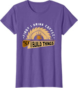 First I Drink Coffee Then I Build Things - Woodworking T-Shirt