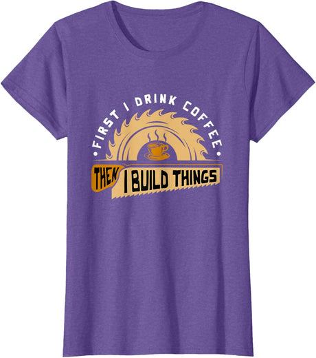 First I Drink Coffee Then I Build Things - Woodworking T-Shirt