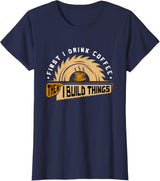 First I Drink Coffee Then I Build Things - Woodworking T-Shirt