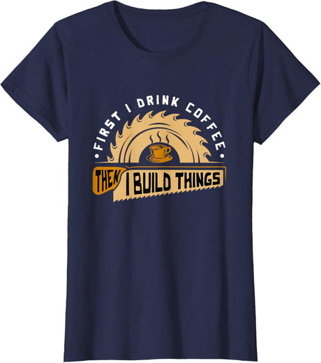 First I Drink Coffee Then I Build Things - Woodworking T-Shirt