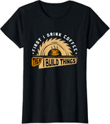 First I Drink Coffee Then I Build Things - Woodworking T-Shirt