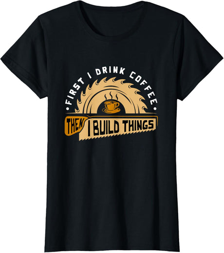First I Drink Coffee Then I Build Things - Woodworking T-Shirt