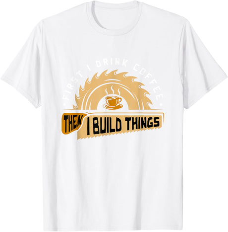 First I Drink Coffee Then I Build Things - Woodworking T-Shirt