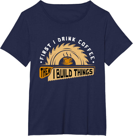 First I Drink Coffee Then I Build Things - Woodworking T-Shirt