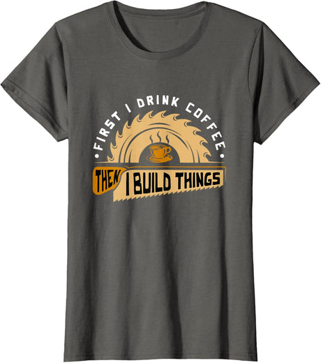 First I Drink Coffee Then I Build Things - Woodworking T-Shirt