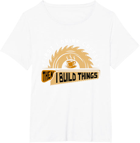 First I Drink Coffee Then I Build Things - Woodworking T-Shirt