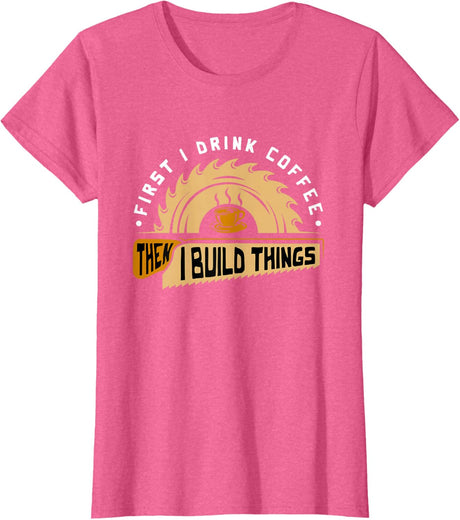 First I Drink Coffee Then I Build Things - Woodworking T-Shirt