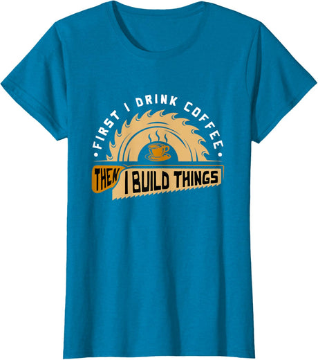 First I Drink Coffee Then I Build Things - Woodworking T-Shirt
