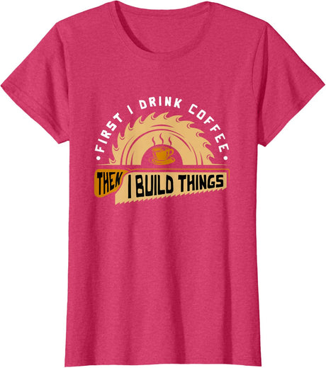 First I Drink Coffee Then I Build Things - Woodworking T-Shirt