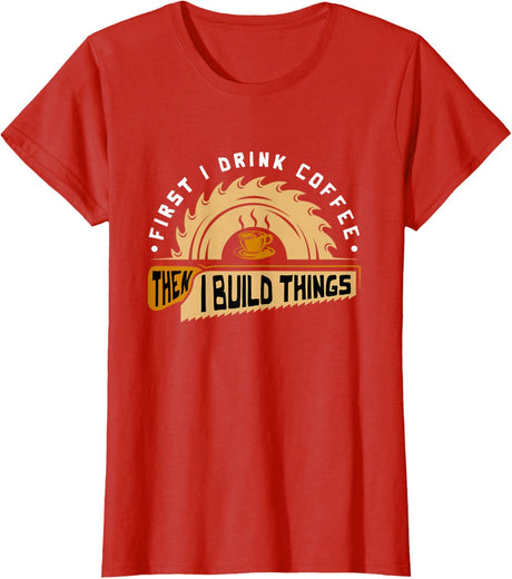 First I Drink Coffee Then I Build Things - Woodworking T-Shirt