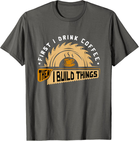 First I Drink Coffee Then I Build Things - Woodworking T-Shirt