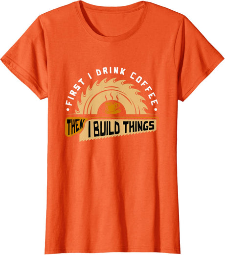 First I Drink Coffee Then I Build Things - Woodworking T-Shirt