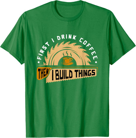 First I Drink Coffee Then I Build Things - Woodworking T-Shirt