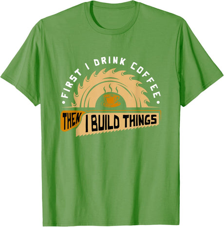 First I Drink Coffee Then I Build Things - Woodworking T-Shirt