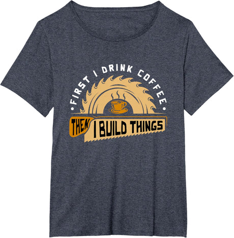 First I Drink Coffee Then I Build Things - Woodworking T-Shirt
