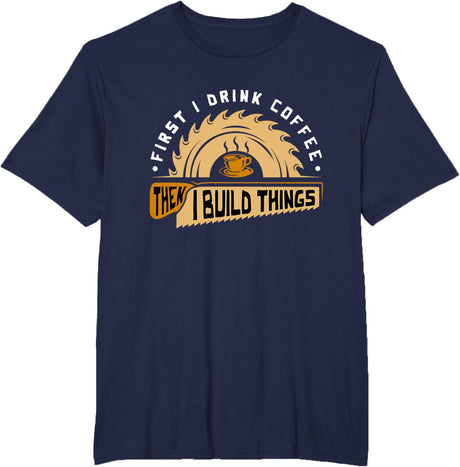 First I Drink Coffee Then I Build Things - Woodworking T-Shirt