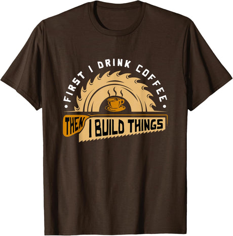 First I Drink Coffee Then I Build Things - Woodworking T-Shirt