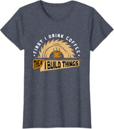 First I Drink Coffee Then I Build Things - Woodworking T-Shirt