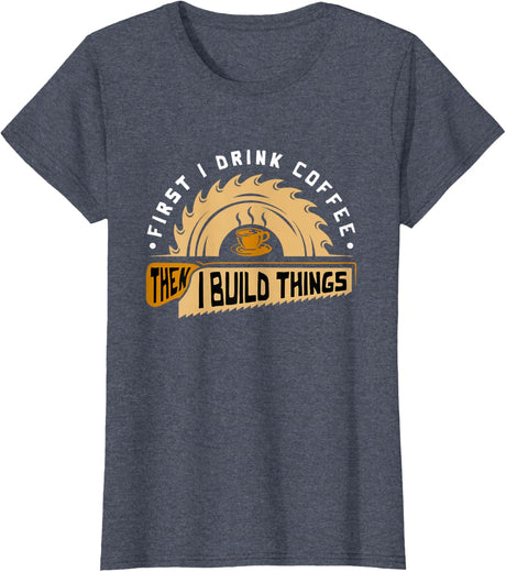 First I Drink Coffee Then I Build Things - Woodworking T-Shirt