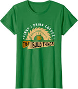 First I Drink Coffee Then I Build Things - Woodworking T-Shirt