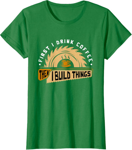 First I Drink Coffee Then I Build Things - Woodworking T-Shirt