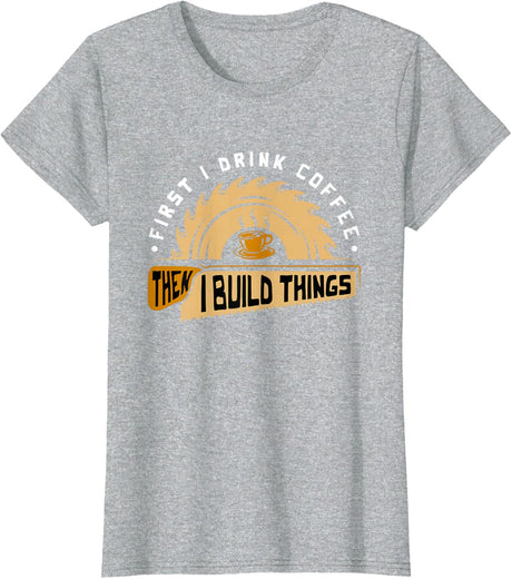 First I Drink Coffee Then I Build Things - Woodworking T-Shirt