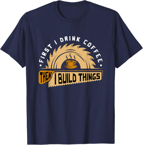 First I Drink Coffee Then I Build Things - Woodworking T-Shirt