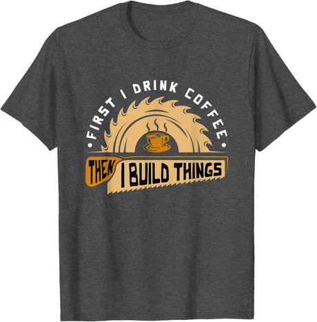 First I Drink Coffee Then I Build Things - Woodworking T-Shirt