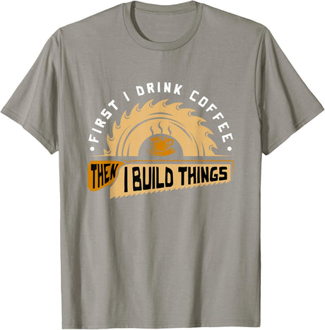 First I Drink Coffee Then I Build Things - Woodworking T-Shirt