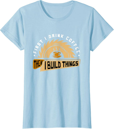 First I Drink Coffee Then I Build Things - Woodworking T-Shirt