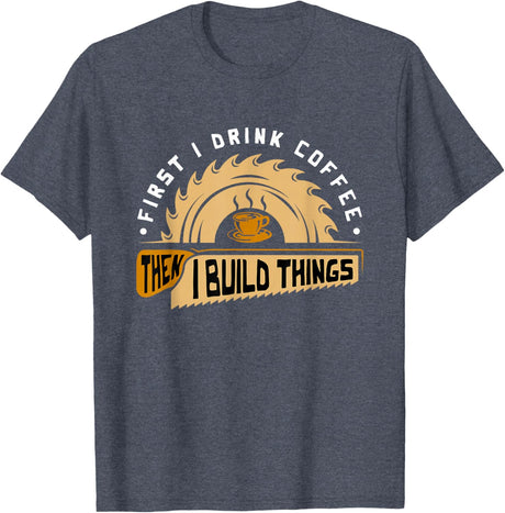 First I Drink Coffee Then I Build Things - Woodworking T-Shirt