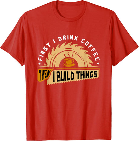 First I Drink Coffee Then I Build Things - Woodworking T-Shirt