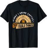 First I Drink Coffee Then I Build Things - Woodworking T-Shirt