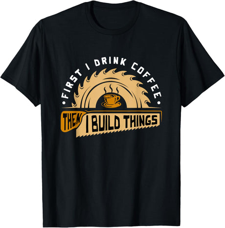 First I Drink Coffee Then I Build Things - Woodworking T-Shirt