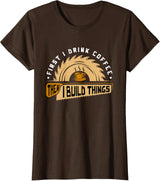 First I Drink Coffee Then I Build Things - Woodworking T-Shirt