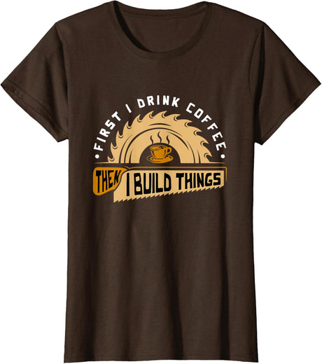 First I Drink Coffee Then I Build Things - Woodworking T-Shirt
