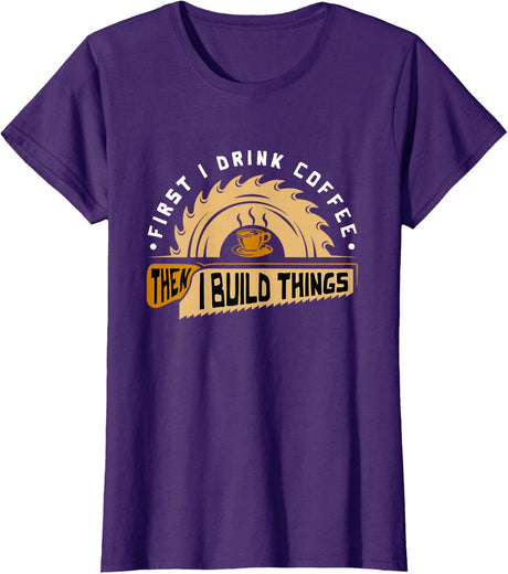 First I Drink Coffee Then I Build Things - Woodworking T-Shirt