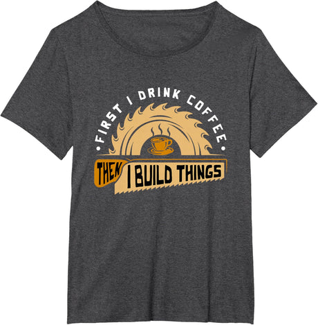 First I Drink Coffee Then I Build Things - Woodworking T-Shirt