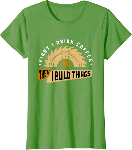 First I Drink Coffee Then I Build Things - Woodworking T-Shirt