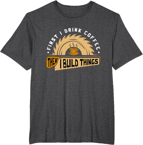 First I Drink Coffee Then I Build Things - Woodworking T-Shirt