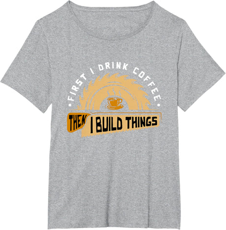 First I Drink Coffee Then I Build Things - Woodworking T-Shirt
